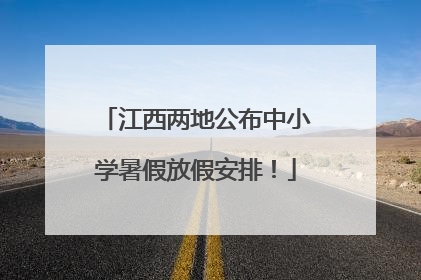 江西两地公布中小学暑假放假安排！