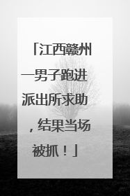 江西赣州一男子跑进派出所求助，结果当场被抓！