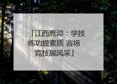 江西鹰潭：学技练功提素质 赛场竞技展风采