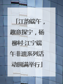 江韵端午，趣意探宁，杨柳村·江宁端午非遗系列活动圆满举行