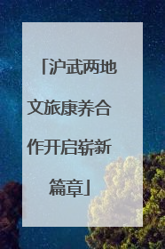 沪武两地文旅康养合作开启崭新篇章