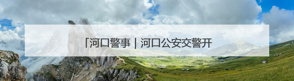 河口警事｜河口公安交警开展夏季交通安全宣传活动