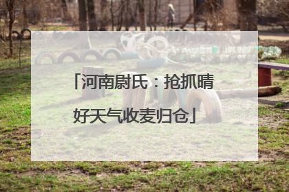 河南尉氏：抢抓晴好天气收麦归仓