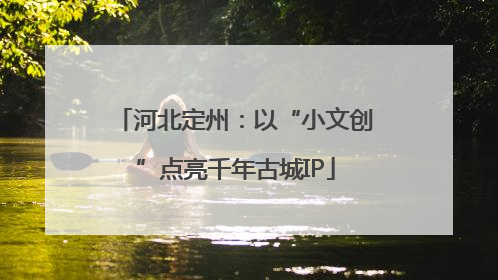 河北定州：以“小文创”点亮千年古城IP