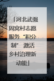 河北武强周窝村志愿服务“积分制” 激活乡村治理新动能