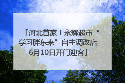 河北首家！永辉超市“学习胖东来”自主调改店6月10日开门迎客