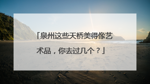 泉州这些天桥美得像艺术品，你去过几个？