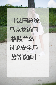 法国总统马克龙访问格陵兰岛 讨论安全局势等议题