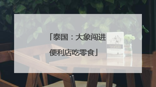 泰国：大象闯进便利店吃零食