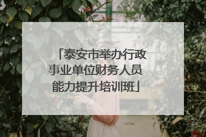 泰安市举办行政事业单位财务人员能力提升培训班