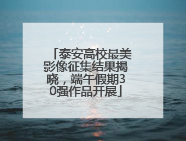 泰安高校最美影像征集结果揭晓，端午假期30强作品开展