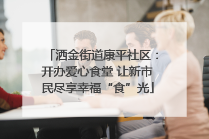洒金街道康平社区：开办爱心食堂 让新市民尽享幸福“食”光
