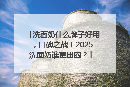 洗面奶什么牌子好用，口碑之战！2025洗面奶谁更出圈？