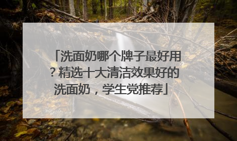 洗面奶哪个牌子最好用？精选十大清洁效果好的洗面奶，学生党推荐
