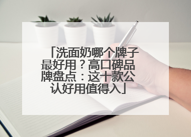 洗面奶哪个牌子最好用？高口碑品牌盘点：这十款公认好用值得入