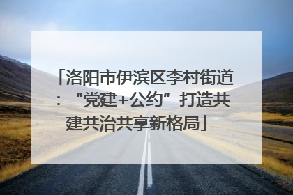 洛阳市伊滨区李村街道：“党建+公约”打造共建共治共享新格局