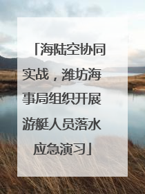 海陆空协同实战，潍坊海事局组织开展游艇人员落水应急演习