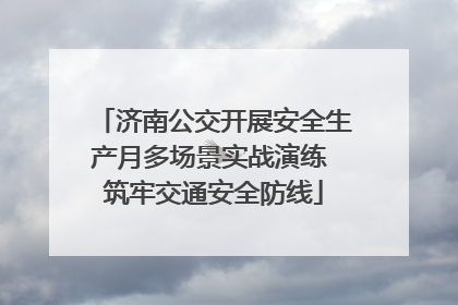 济南公交开展安全生产月多场景实战演练 筑牢交通安全防线