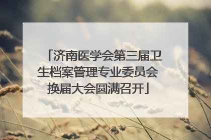 济南医学会第三届卫生档案管理专业委员会换届大会圆满召开