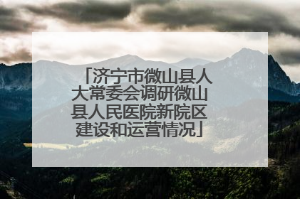 济宁市微山县人大常委会调研微山县人民医院新院区建设和运营情况