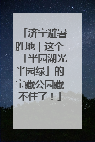 济宁避暑胜地｜这个「半园湖光半园绿」的宝藏公园藏不住了！