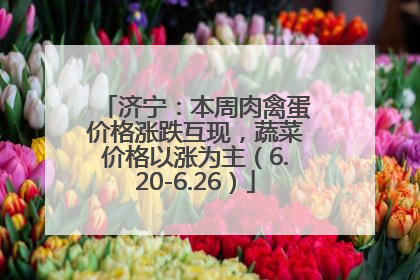 济宁：本周肉禽蛋价格涨跌互现，蔬菜价格以涨为主（6.20-6.26）