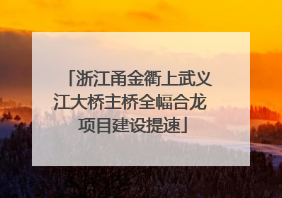 浙江甬金衢上武义江大桥主桥全幅合龙 项目建设提速