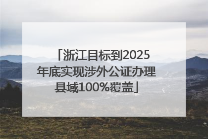 浙江目标到2025年底实现涉外公证办理县域100%覆盖