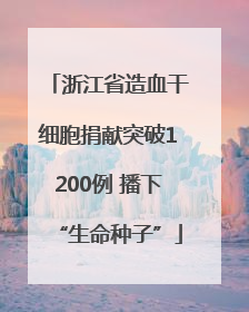 浙江省造血干细胞捐献突破1200例 播下“生命种子”