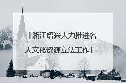 浙江绍兴大力推进名人文化资源立法工作
