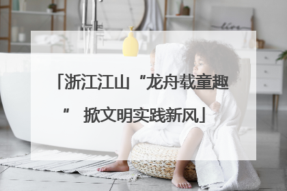 浙江江山“龙舟载童趣” 掀文明实践新风