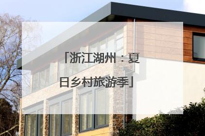 浙江湖州：夏日乡村旅游季