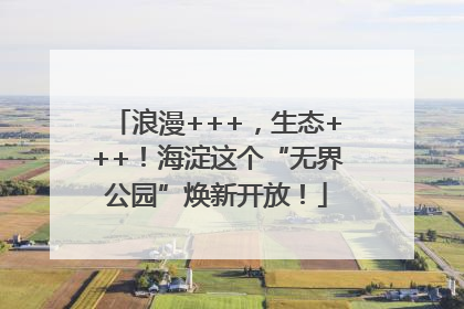 浪漫+++，生态+++！海淀这个“无界公园”焕新开放！