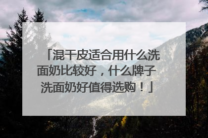 混干皮适合用什么洗面奶比较好，什么牌子洗面奶好值得选购！