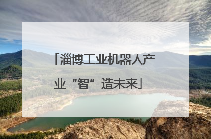 淄博工业机器人产业“智”造未来