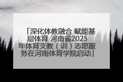 深化体教融合 赋能基层体育 河南省2025年体育支教（训）志愿服务在河南体育学院启动