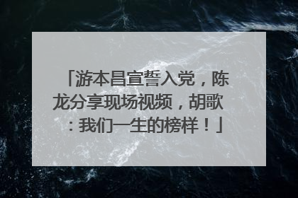 游本昌宣誓入党，陈龙分享现场视频，胡歌：我们一生的榜样！