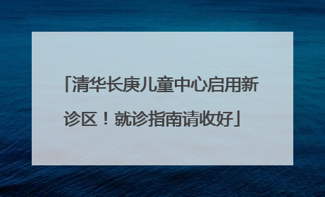 清华长庚儿童中心启用新诊区！就诊指南请收好
