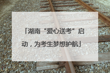 湖南“爱心送考”启动，为考生梦想护航