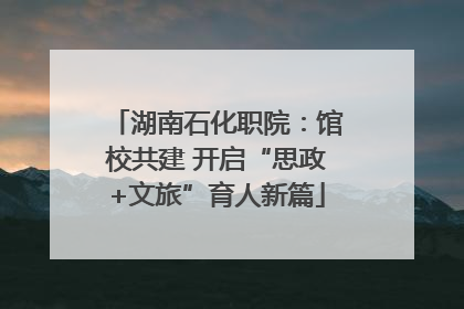湖南石化职院：馆校共建 开启“思政+文旅”育人新篇