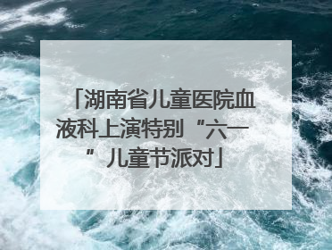 湖南省儿童医院血液科上演特别“六一”儿童节派对