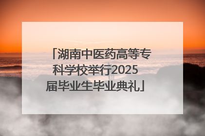 湖南中医药高等专科学校举行2025届毕业生毕业典礼