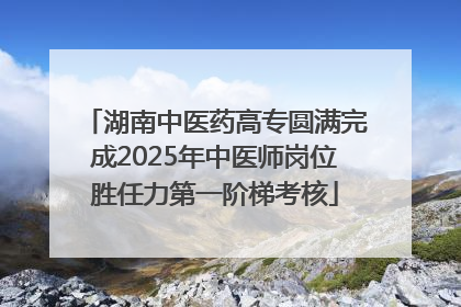 湖南中医药高专圆满完成2025年中医师岗位胜任力第一阶梯考核