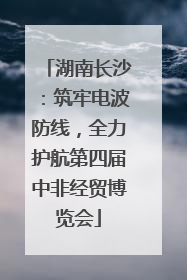 湖南长沙：筑牢电波防线，全力护航第四届中非经贸博览会