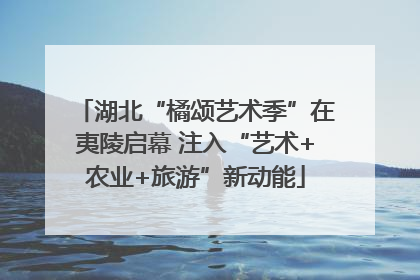湖北“橘颂艺术季”在夷陵启幕 注入“艺术+农业+旅游”新动能