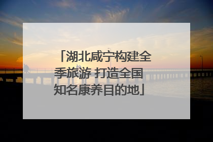 湖北咸宁构建全季旅游 打造全国知名康养目的地