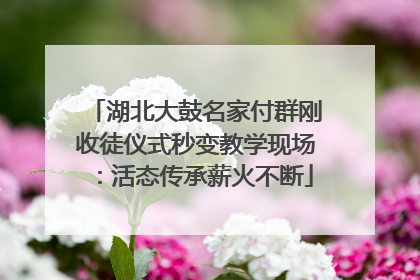 湖北大鼓名家付群刚收徒仪式秒变教学现场：活态传承薪火不断