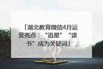 湖北教育微信4月运营亮点：“追星”“读书”成为关键词