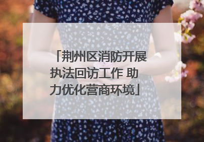 荆州区消防开展执法回访工作 助力优化营商环境