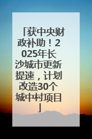 获中央财政补助！2025年长沙城市更新提速，计划改造30个城中村项目